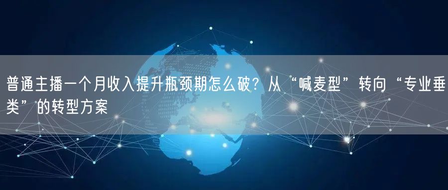 普通主播一个月收入提升瓶颈期怎么破？从“喊麦型”转向“专业垂类”的转型方案