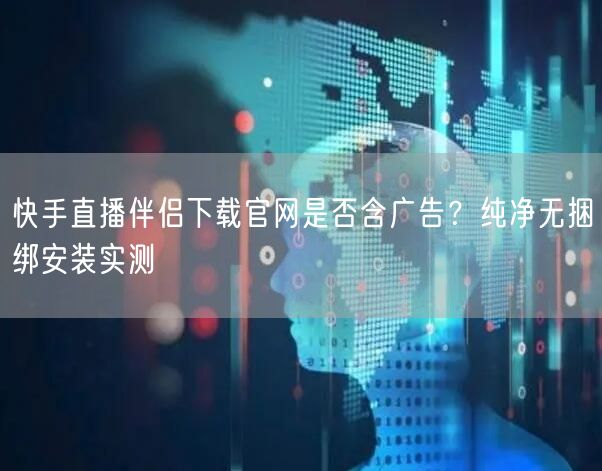 快手直播伴侣下载官网是否含广告？纯净无捆绑安装实测