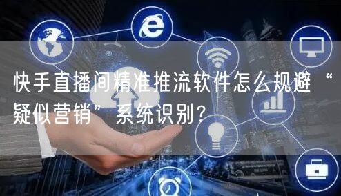 快手直播间精准推流软件怎么规避“疑似营销”系统识别？