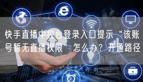 快手直播中控台登录入口提示“该账号暂无直播权限”怎么办？开通路径