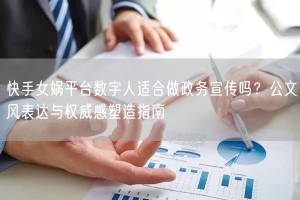快手女娲平台数字人适合做政务宣传吗？公文风表达与权威感塑造指南