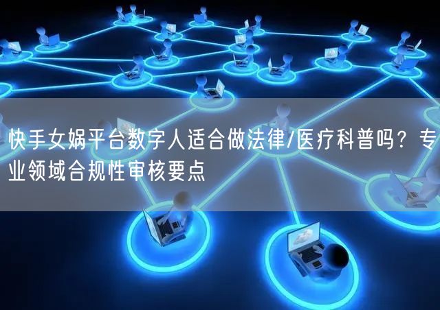 快手女娲平台数字人适合做法律/医疗科普吗？专业领域合规性审核要点