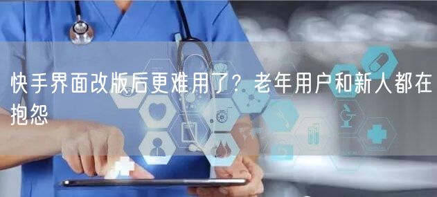 快手界面改版后更难用了？老年用户和新人都在抱怨