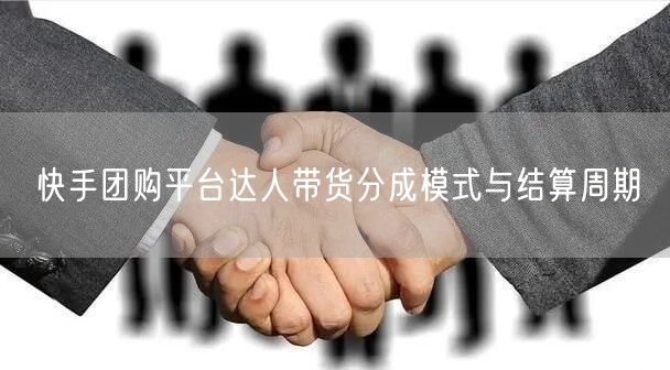 快手团购平台达人带货分成模式与结算周期