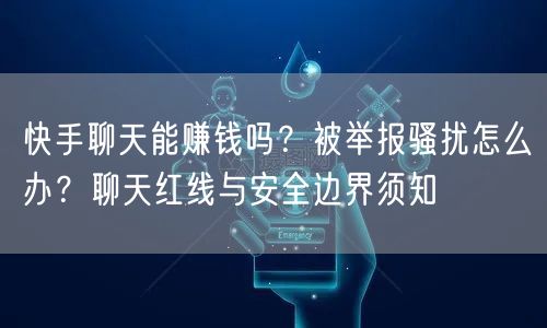 快手聊天能赚钱吗？被举报骚扰怎么办？聊天红线与安全边界须知