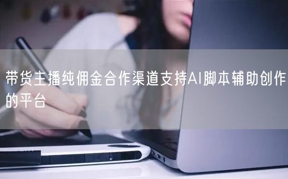 带货主播纯佣金合作渠道支持AI脚本辅助创作的平台