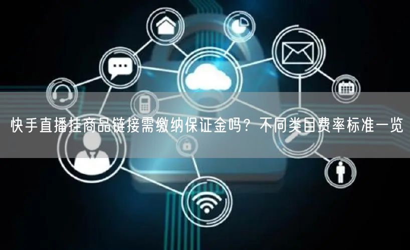快手直播挂商品链接需缴纳保证金吗？不同类目费率标准一览