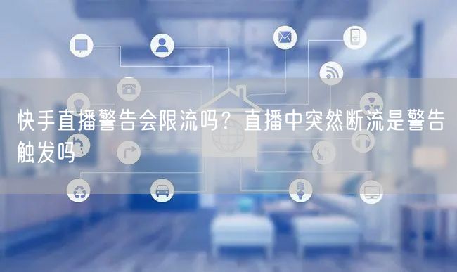 快手直播警告会限流吗？直播中突然断流是警告触发吗