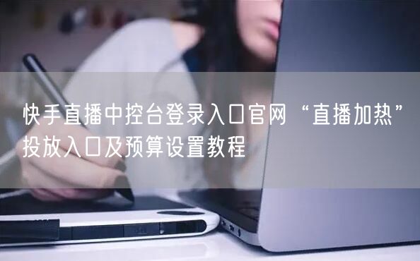 快手直播中控台登录入口官网“直播加热”投放入口及预算设置教程