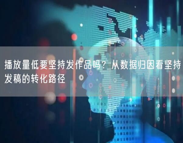 播放量低要坚持发作品吗？从数据归因看坚持发稿的转化路径