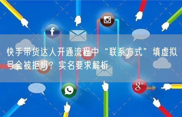 快手带货达人开通流程中“联系方式”填虚拟号会被拒吗？实名要求解析