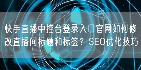 快手直播中控台登录入口官网如何修改直播间标题和标签？SEO优化技巧