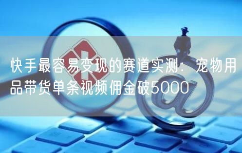 快手最容易变现的赛道实测：宠物用品带货单条视频佣金破5000