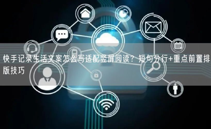 快手记录生活文案怎么写适配竖屏阅读？短句分行+重点前置排版技巧