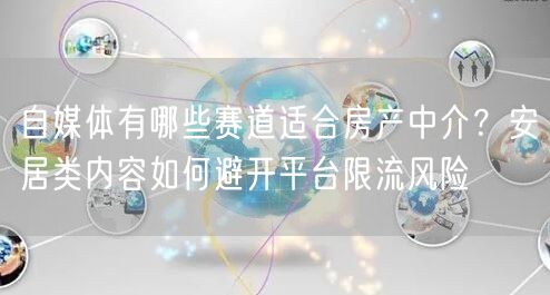 自媒体有哪些赛道适合房产中介？安居类内容如何避开平台限流风险