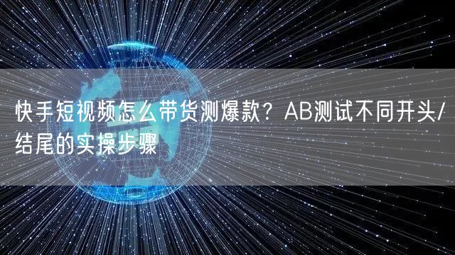 快手短视频怎么带货测爆款？AB测试不同开头/结尾的实操步骤