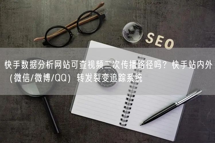 快手数据分析网站可查视频二次传播路径吗？快手站内外（微信/微博/QQ）转发裂变追