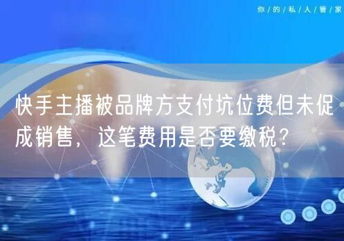 快手主播被品牌方支付坑位费但未促成销售，这笔费用是否要缴税？