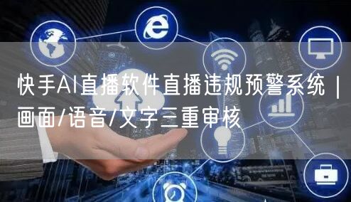 快手AI直播软件直播违规预警系统｜画面/语音/文字三重审核