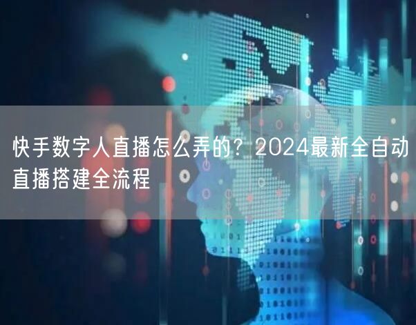 快手数字人直播怎么弄的？2024最新全自动直播搭建全流程