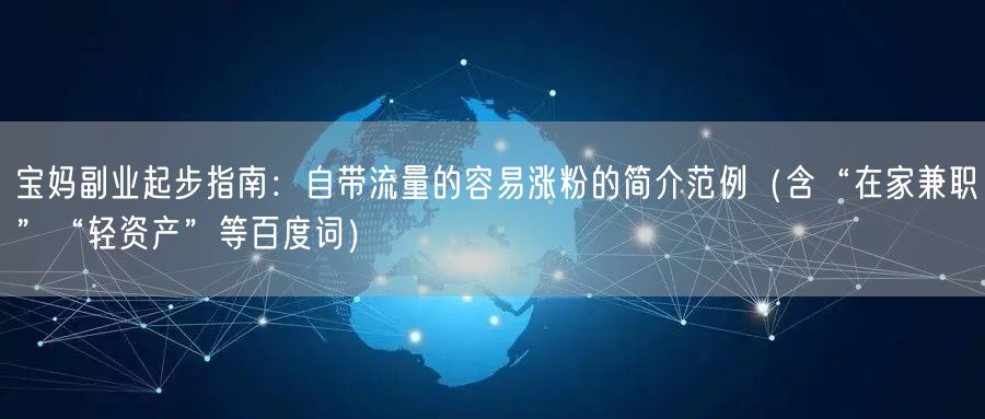 宝妈副业起步指南：自带流量的容易涨粉的简介范例（含“在家兼职”“轻资产”等百度词
