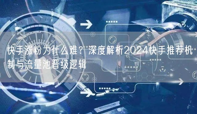 快手涨粉为什么难？深度解析2024快手推荐机制与流量池晋级逻辑