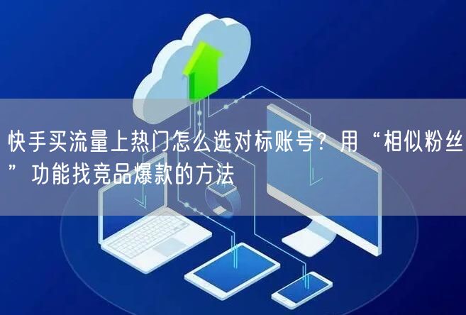 快手买流量上热门怎么选对标账号？用“相似粉丝”功能找竞品爆款的方法