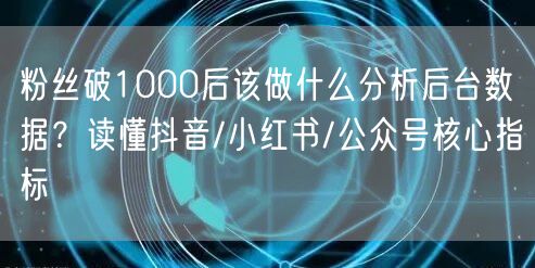 粉丝破1000后该做什么分析后台数据？读懂抖音/小红书/公众号核心指标