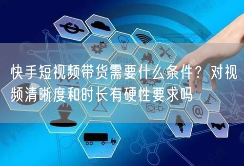 快手短视频带货需要什么条件？对视频清晰度和时长有硬性要求吗