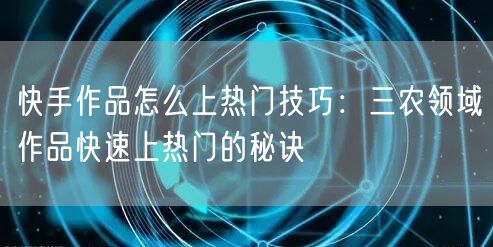 快手作品怎么上热门技巧：三农领域作品快速上热门的秘诀