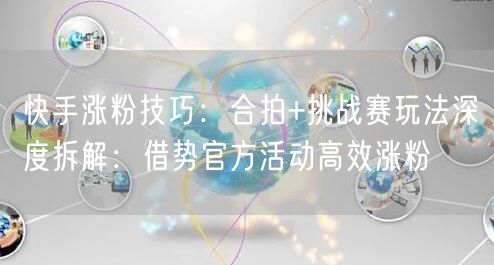 快手涨粉技巧：合拍+挑战赛玩法深度拆解：借势官方活动高效涨粉