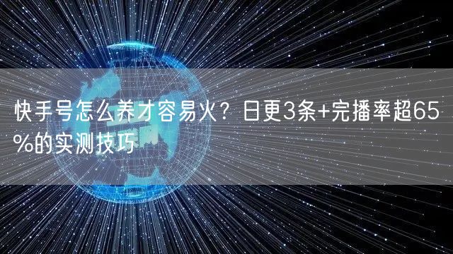 快手号怎么养才容易火？日更3条+完播率超65%的实测技巧