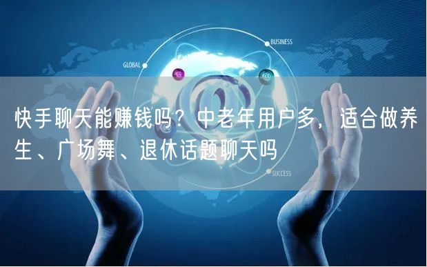 快手聊天能赚钱吗？中老年用户多，适合做养生、广场舞、退休话题聊天吗