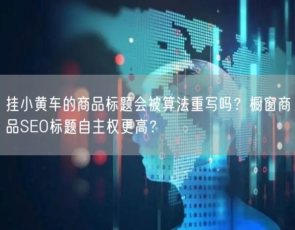 挂小黄车的商品标题会被算法重写吗？橱窗商品SEO标题自主权更高？