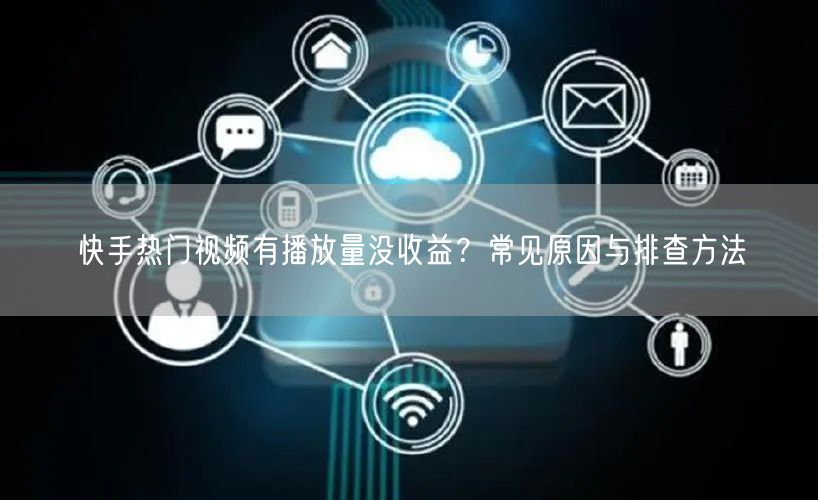 快手热门视频有播放量没收益？常见原因与排查方法