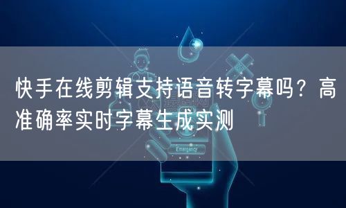 快手在线剪辑支持语音转字幕吗？高准确率实时字幕生成实测