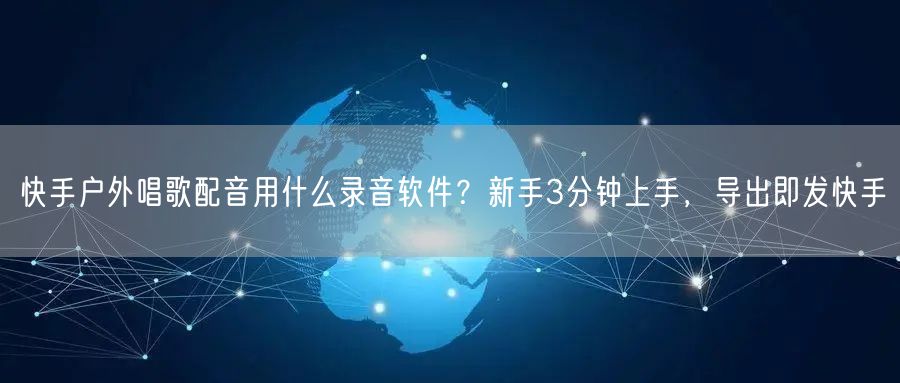 快手户外唱歌配音用什么录音软件？新手3分钟上手，导出即发快手