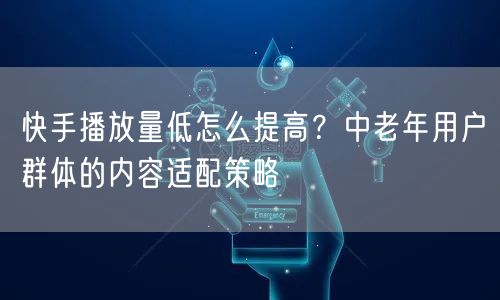 快手播放量低怎么提高？中老年用户群体的内容适配策略