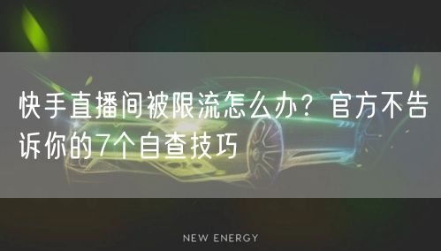 快手直播间被限流怎么办？官方不告诉你的7个自查技巧