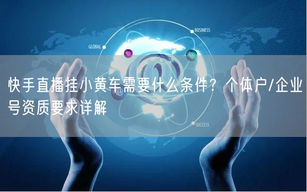 快手直播挂小黄车需要什么条件？个体户/企业号资质要求详解