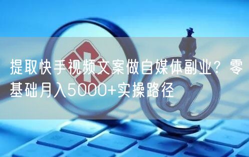 提取快手视频文案做自媒体副业？零基础月入5000+实操路径