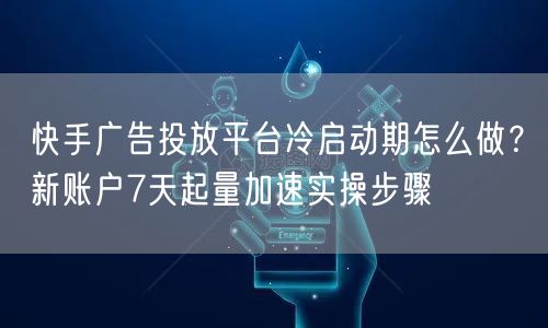 快手广告投放平台冷启动期怎么做？新账户7天起量加速实操步骤