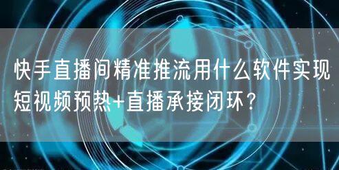 快手直播间精准推流用什么软件实现短视频预热+直播承接闭环？