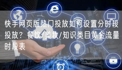 快手网页版热门投放如何设置分时段投放？餐饮/美妆/知识类目黄金流量时段表