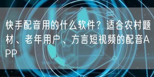 快手配音用的什么软件？适合农村题材、老年用户、方言短视频的配音APP