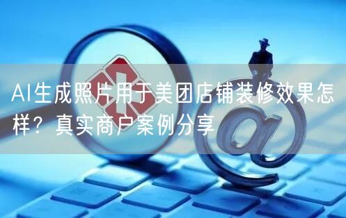 AI生成照片用于美团店铺装修效果怎样？真实商户案例分享