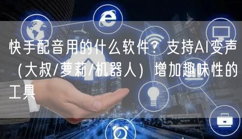 快手配音用的什么软件？支持AI变声（大叔/萝莉/机器人）增加趣味性的工具