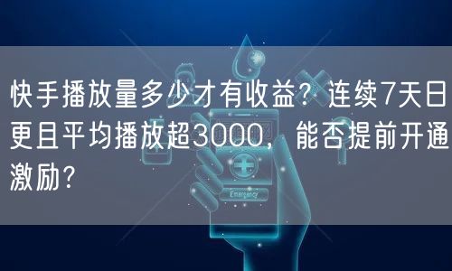 快手播放量多少才有收益？连续7天日更且平均播放超3000，能否提前开通激励？