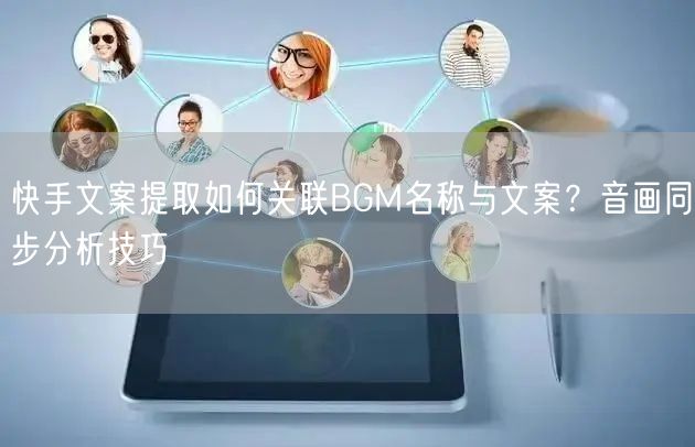 快手文案提取如何关联BGM名称与文案？音画同步分析技巧