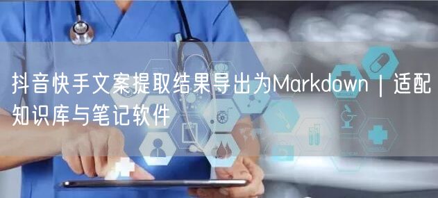 抖音快手文案提取结果导出为Markdown｜适配知识库与笔记软件